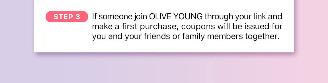 STEP 3 If someone join OLIVE YOUNG through your link and make a first purchase, coupons will be issued for you and your friends or family members together.