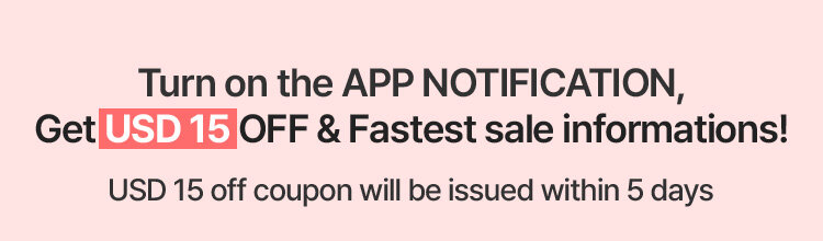 Turn on the APP NOTIFICATION, Get USD 15 OFF & Fastest sale informations! USD 15 off coupon will be issued within 5 days