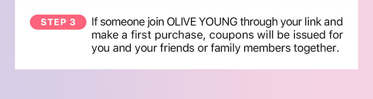 STEP 3 If someone join OLIVE YOUNG through your link and make a first purchase, coupons will be issued for you and your friends or family members together.