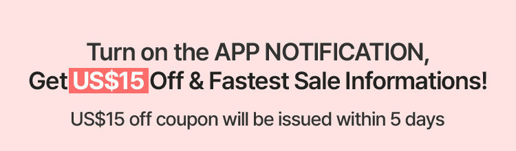 Turn on the APP NOTIFICATION, Get US$15 Off & Fastest sale informations! US$15 off coupon will be issued within 5 days